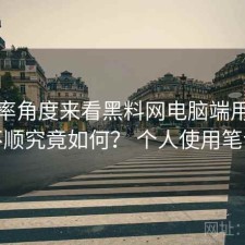 从效率角度来看黑料网电脑端用着顺不顺究竟如何？ 个人使用笔记