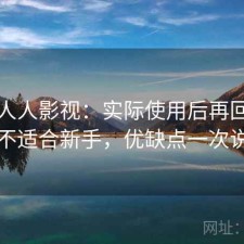 关于人人影视：实际使用后再回头看适不适合新手，优缺点一次说明