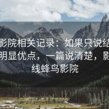 蜂鸟影院相关记录：如果只说结论有哪些明显优点，一篇说清楚，影视热线蜂鸟影院
