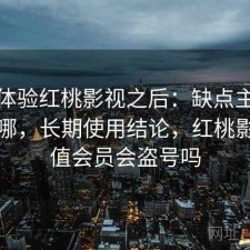 实际体验红桃影视之后：缺点主要集中在哪，长期使用结论，红桃影院充值会员会盗号吗