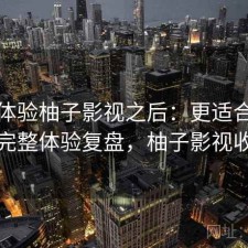 实际体验柚子影视之后：更适合哪些人，完整体验复盘，柚子影视收费吗