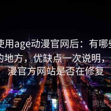 实际使用age动漫官网后：有哪些容易踩坑的地方，优缺点一次说明，age动漫官方网站是否在修复