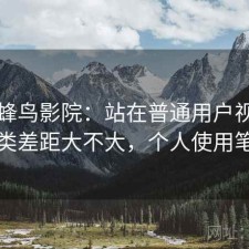 聊聊蜂鸟影院：站在普通用户视角和同类差距大不大，个人使用笔记