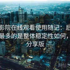 蜂鸟影院在线观看使用随记：后台被问得最多的是整体稳定性如何，经验分享版