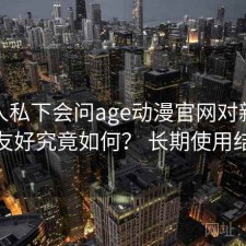 不少人私下会问age动漫官网对新手友不友好究竟如何？ 长期使用结论