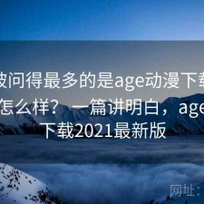 后台被问得最多的是age动漫下载实际体验怎么样？ 一篇讲明白，age动漫下载2021最新版