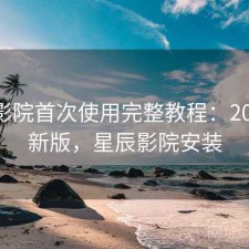 星辰影院首次使用完整教程：2025 更新版，星辰影院安装