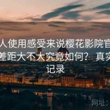 从个人使用感受来说樱花影院官网和同类差距大不大究竟如何？ 真实使用记录