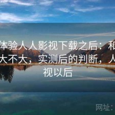 实际体验人人影视下载之后：和同类差距大不大，实测后的判断，人人影视以后