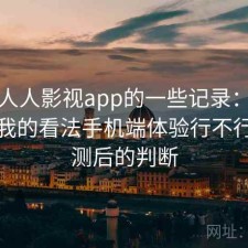 关于人人影视app的一些记录：简单说下我的看法手机端体验行不行，实测后的判断