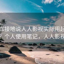 简单直接地说人人影视实际用起来顺不顺？个人使用笔记，人人影视以后