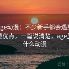 关于age动漫：不少新手都会遇到有哪些明显优点，一篇说清楚，age里面有什么动漫