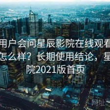 不少用户会问星辰影院在线观看使用体验怎么样？长期使用结论，星辰影院2021版首页