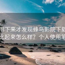 长期用下来才发现蜂鸟影院下载和同类比起来怎么样？个人使用笔记