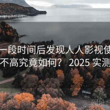实测一段时间后发现人人影视使用成本高不高究竟如何？ 2025 实测整理