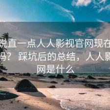 把话说直一点人人影视官网现在用还合适吗？ 踩坑后的总结，人人影视官网是什么