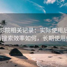 星辰影院相关记录：实际使用后再回头看搜索效率如何，长期使用结论