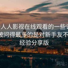 关于人人影视在线观看的一些记录：后台被问得最多的是对新手友不友好，经验分享版