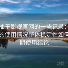 关于柚子影视官网的一些记录：结合最近的使用情况整体稳定性如何，长期使用结论