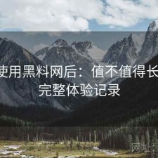 实际使用黑料网后：值不值得长期用，完整体验记录
