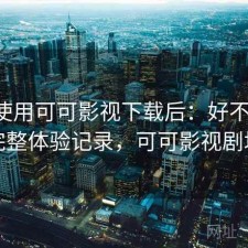 实际使用可可影视下载后：好不好用，完整体验记录，可可影视剧场