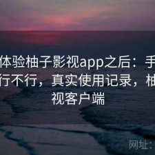 实际体验柚子影视app之后：手机端体验行不行，真实使用记录，柚子影视客户端