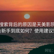 高频搜索背后的原因是天美影院适不适合新手到底如何？使用建议整理