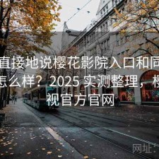 简单直接地说樱花影院入口和同类比起来怎么样？2025 实测整理，樱花影视官方官网