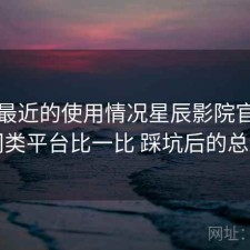 结合最近的使用情况星辰影院官网和同类平台比一比 踩坑后的总结