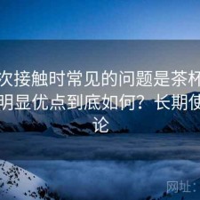 第一次接触时常见的问题是茶杯狐有哪些明显优点到底如何？长期使用结论
