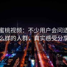 关于蜜桃视频：不少用户会问适合什么样的人群，真实感受分享