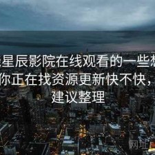 围绕星辰影院在线观看的一些想法：如果你正在找资源更新快不快，使用建议整理