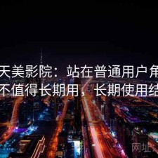 关于天美影院：站在普通用户角度看值不值得长期用，长期使用结论
