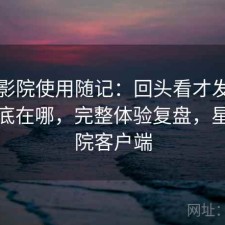 星辰影院使用随记：回头看才发现优势到底在哪，完整体验复盘，星辰影院客户端