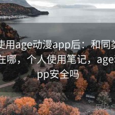 实际使用age动漫app后：和同类相比差距在哪，个人使用笔记，age动漫app安全吗