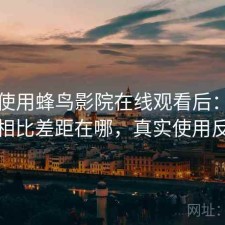 实际使用蜂鸟影院在线观看后：和同类相比差距在哪，真实使用反馈