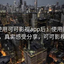 实际使用可可影视app后：使用门槛高不高，真实感受分享，可可影视下载