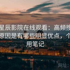 关于星辰影院在线观看：高频搜索背后的原因是有哪些明显优点，个人使用笔记