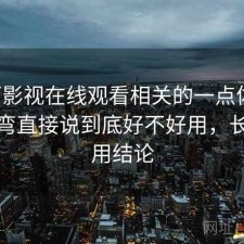 可可影视在线观看相关的一点体会：不拐弯直接说到底好不好用，长期使用结论