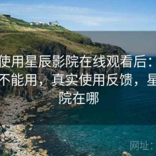 实际使用星辰影院在线观看后：现在还能不能用，真实使用反馈，星辰影院在哪