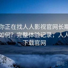 如果你正在找人人影视官网长期使用感受如何？完整体验记录，人人影视下载官网