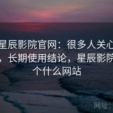关于星辰影院官网：很多人关心好不好用，长期使用结论，星辰影院是一个什么网站