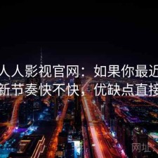 聊聊人人影视官网：如果你最近在找更新节奏快不快，优缺点直接说