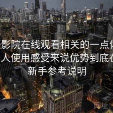 星辰影院在线观看相关的一点体会：从个人使用感受来说优势到底在哪，新手参考说明