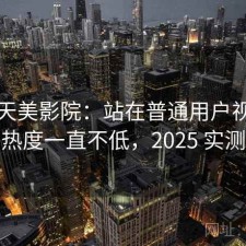 聊聊天美影院：站在普通用户视角为什么热度一直不低，2025 实测整理