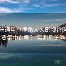 站在普通用户视角人人影视官网缺点主要集中在哪？ 实测后的判断