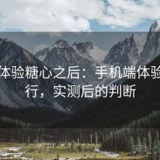 实际体验糖心之后：手机端体验行不行，实测后的判断