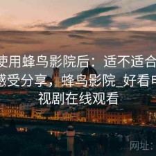 实际使用蜂鸟影院后：适不适合新手，真实感受分享，蜂鸟影院_好看电影电视剧在线观看