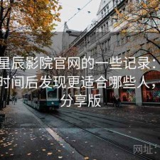 关于星辰影院官网的一些记录：实测一段时间后发现更适合哪些人，经验分享版