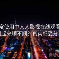 在日常使用中人人影视在线观看实际用起来顺不顺？真实感受分享